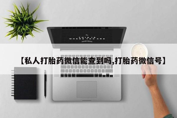 私人卖流产药联系方式【私人打胎药微信能查到吗,打胎药微信号】