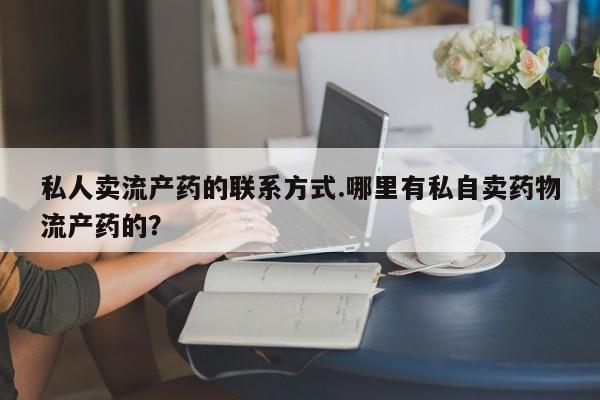 私人卖流产药联系方式私人卖流产药的联系方式.哪里有私自卖药物流产药的？