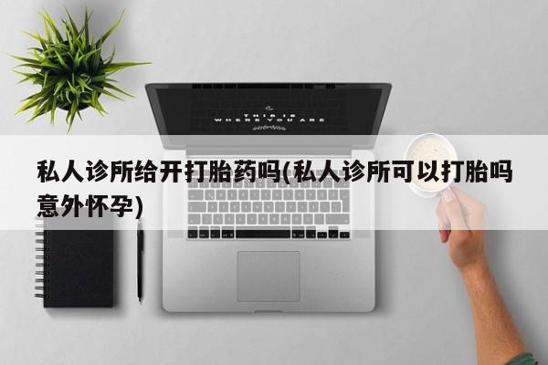 私人卖流产药联系方式私人诊所给开打胎药吗(私人诊所可以打胎吗意外怀孕)