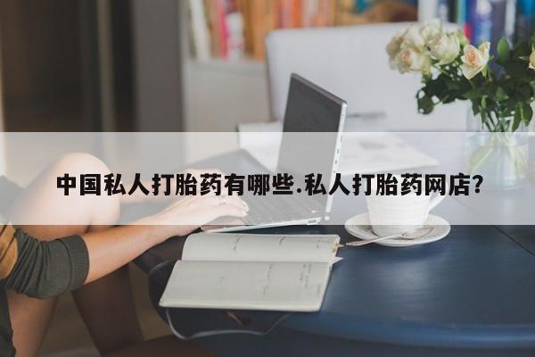 私人卖流产药联系方式中国私人打胎药有哪些.私人打胎药网店？