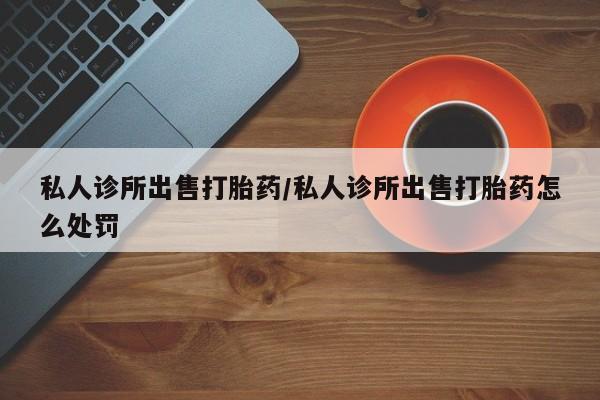 私人卖流产药联系方式私人诊所出售打胎药/私人诊所出售打胎药怎么处罚