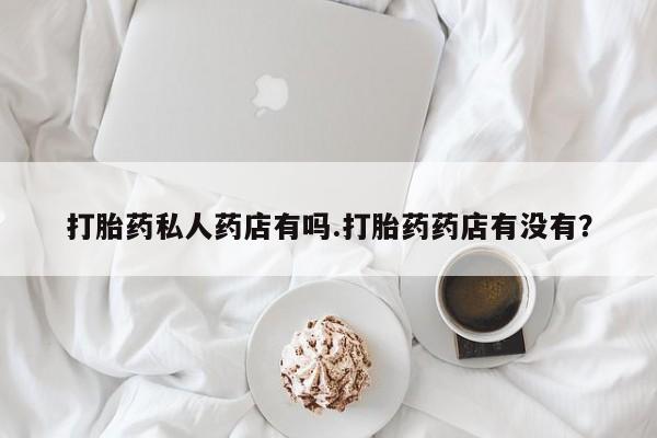 私人卖流产药联系方式打胎药私人药店有吗.打胎药药店有没有？