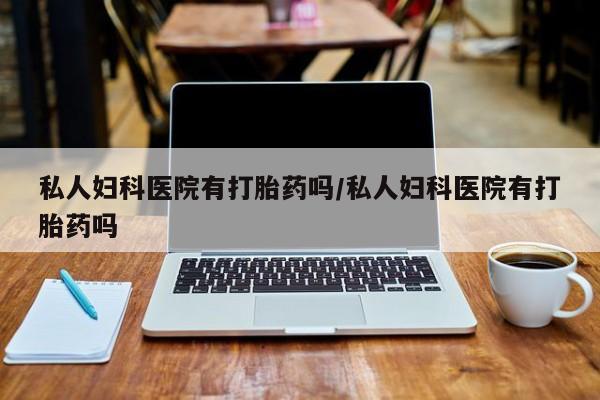 私人卖流产药联系方式私人妇科医院有打胎药吗/私人妇科医院有打胎药吗