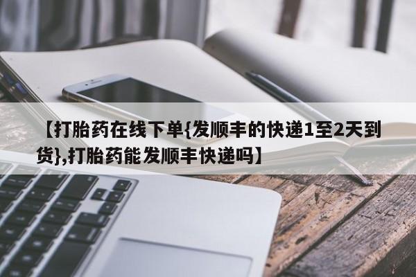 私人卖流产药联系方式【打胎药在线下单{发顺丰的快递1至2天到货},打胎药能发顺丰快递吗】