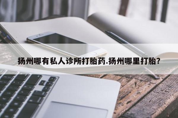 私人卖流产药联系方式扬州哪有私人诊所打胎药.扬州哪里打胎？