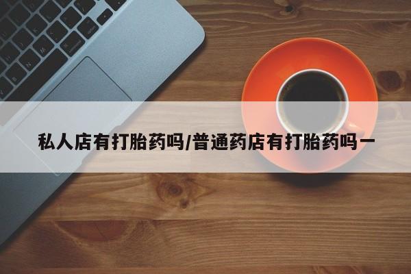 私人卖流产药联系方式私人店有打胎药吗/普通药店有打胎药吗一
