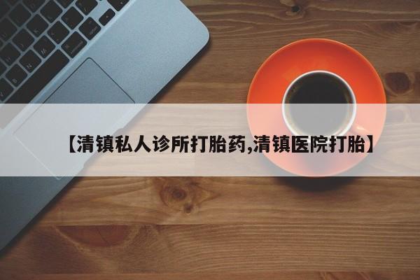 私人卖流产药联系方式【清镇私人诊所打胎药,清镇医院打胎】
