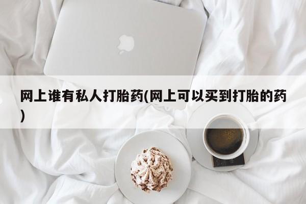 私人卖流产药联系方式网上谁有私人打胎药(网上可以买到打胎的药)