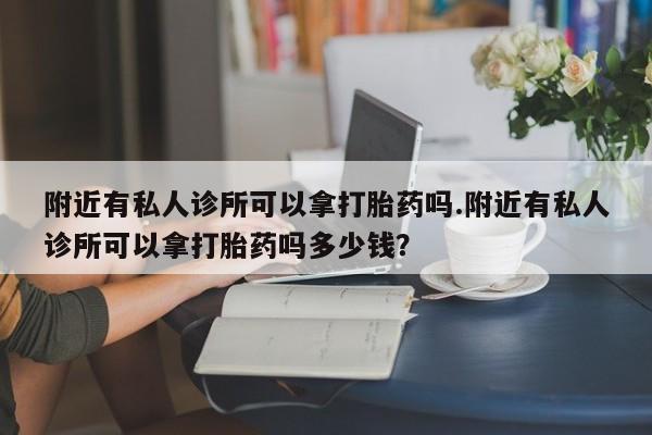 私人卖流产药联系方式附近有私人诊所可以拿打胎药吗.附近有私人诊所可以拿打胎药吗多少钱？