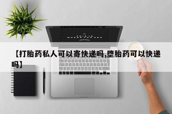 私人卖流产药联系方式【打胎药私人可以寄快递吗,堕胎药可以快递吗】