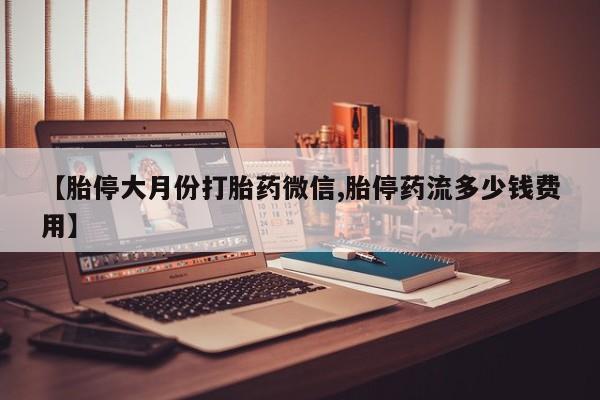 私人卖流产药联系方式【胎停大月份打胎药微信,胎停药流多少钱费用】