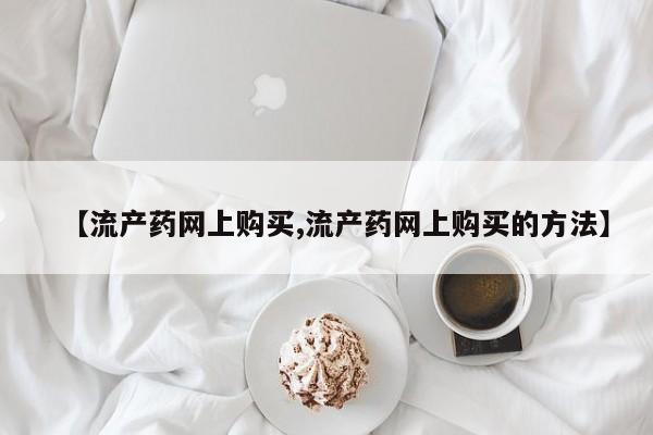 私人卖流产药联系方式【流产药网上购买,流产药网上购买的方法】