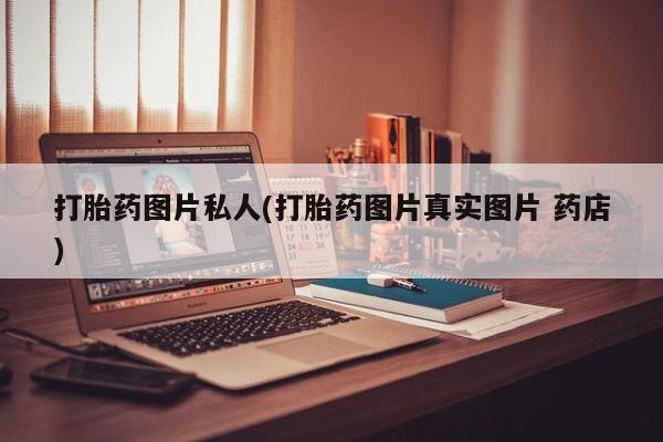 私人卖流产药联系方式打胎药图片私人(打胎药图片真实图片 药店)