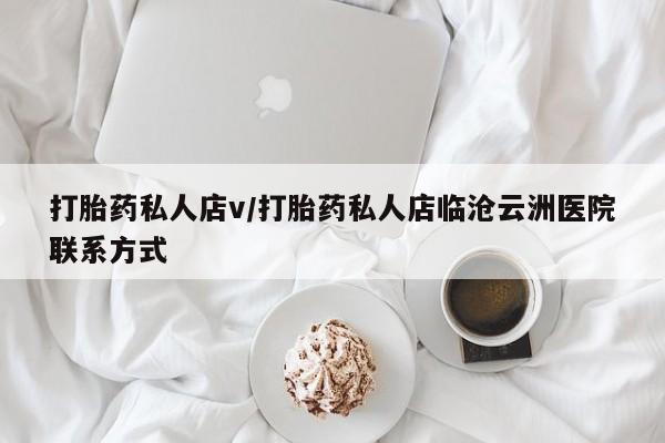 私人卖流产药联系方式打胎药私人店v/打胎药私人店临沧云洲医院联系方式