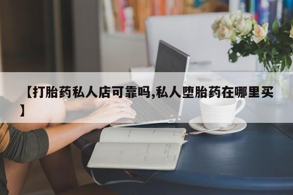 私人卖流产药联系方式【打胎药私人店可靠吗,私人堕胎药在哪里买】