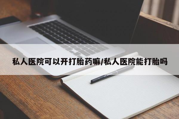 私人卖流产药联系方式私人医院可以开打胎药嘛/私人医院能打胎吗