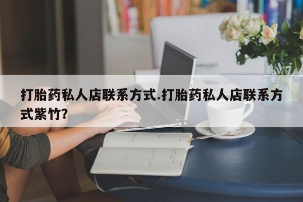 私人卖流产药联系方式打胎药私人店联系方式.打胎药私人店联系方式紫竹？
