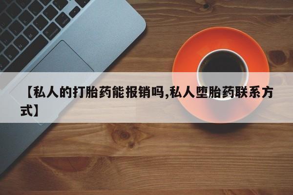 私人卖流产药联系方式【私人的打胎药能报销吗,私人堕胎药联系方式】