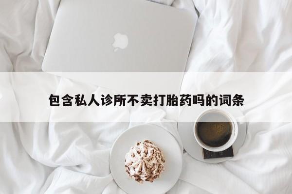私人卖流产药联系方式包含私人诊所不卖打胎药吗的词条