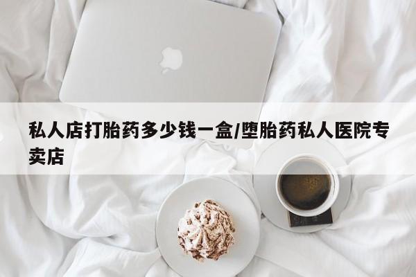 私人卖流产药联系方式私人店打胎药多少钱一盒/堕胎药私人医院专卖店