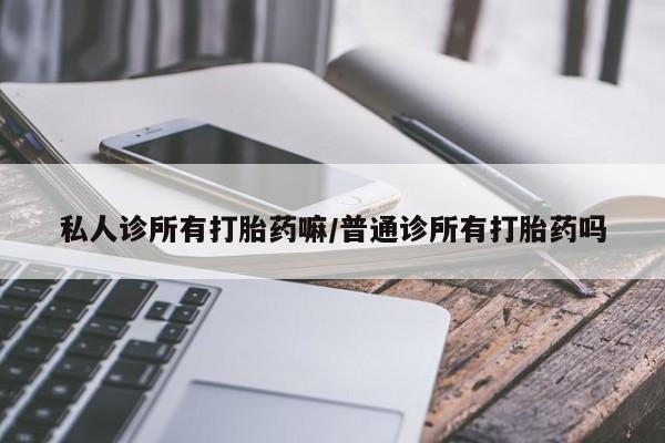 私人卖流产药联系方式私人诊所有打胎药嘛/普通诊所有打胎药吗