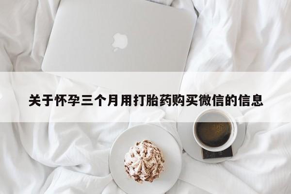 私人卖流产药联系方式关于怀孕三个月用打胎药购买微信的信息
