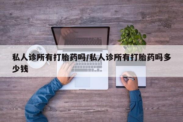 私人卖流产药联系方式私人诊所有打胎药吗/私人诊所有打胎药吗多少钱