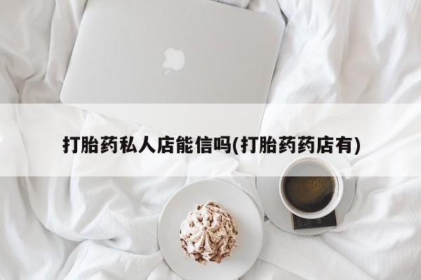 私人卖流产药联系方式打胎药私人店能信吗(打胎药药店有)