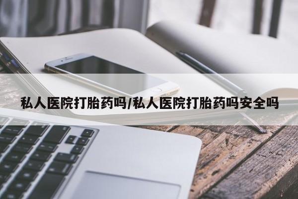 私人卖流产药联系方式私人医院打胎药吗/私人医院打胎药吗安全吗
