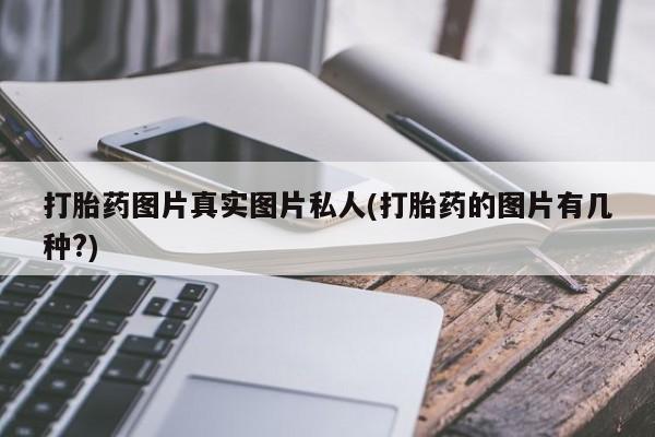 私人卖流产药联系方式打胎药图片真实图片私人(打胎药的图片有几种?)