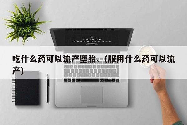 私人卖流产药联系方式吃什么药可以流产堕胎、(服用什么药可以流产)