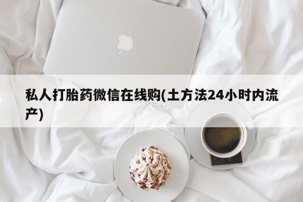 私人卖流产药联系方式私人打胎药微信在线购(土方法24小时内流产)
