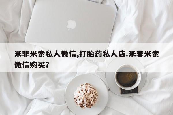 私人卖流产药联系方式米非米索私人微信,打胎药私人店.米非米索微信购买？