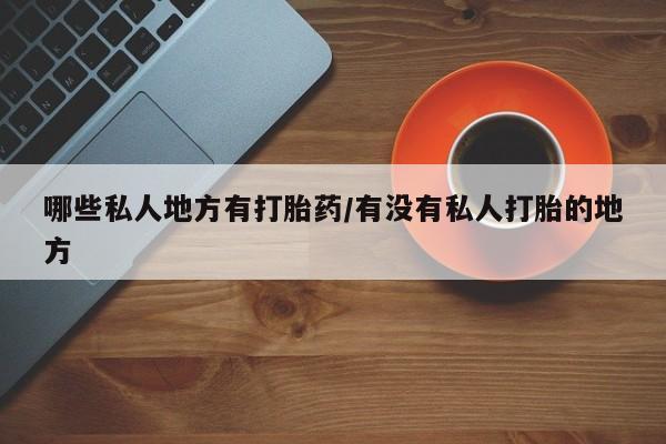 私人卖流产药联系方式哪些私人地方有打胎药/有没有私人打胎的地方