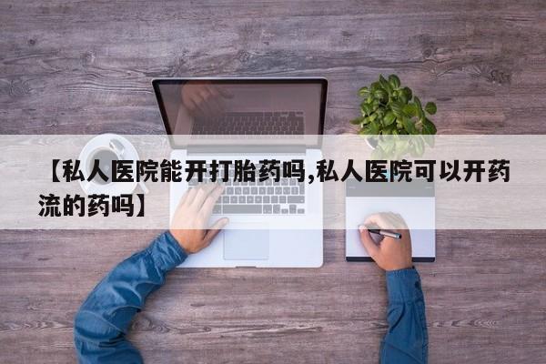 私人卖流产药联系方式【私人医院能开打胎药吗,私人医院可以开药流的药吗】