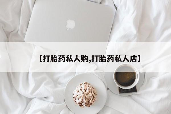 私人卖流产药联系方式【打胎药私人购,打胎药私人店】