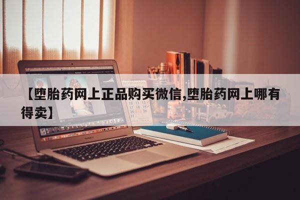 私人卖流产药联系方式【堕胎药网上正品购买微信,堕胎药网上哪有得卖】