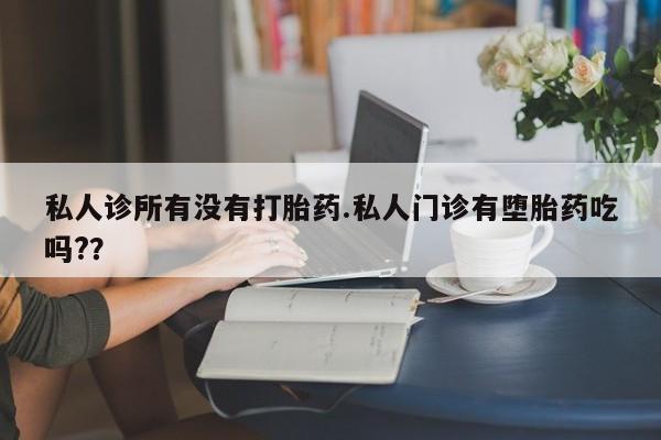 私人卖流产药联系方式私人诊所有没有打胎药.私人门诊有堕胎药吃吗?？