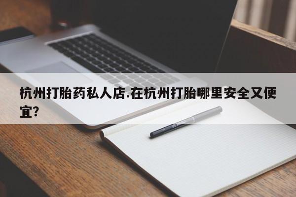 私人卖流产药联系方式杭州打胎药私人店.在杭州打胎哪里安全又便宜？